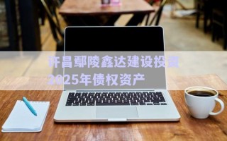 許昌鄢陵鑫達(dá)建設(shè)投資2025年債權(quán)資產(chǎn)