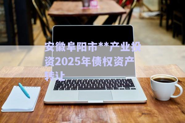 安徽阜陽市**產(chǎn)業(yè)投資2025年債權(quán)資產(chǎn)轉(zhuǎn)讓-第1張圖片-政信固收網(wǎng)
