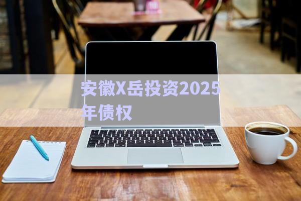 安徽X岳投資2025年債權(quán)-第1張圖片-政信固收網(wǎng)