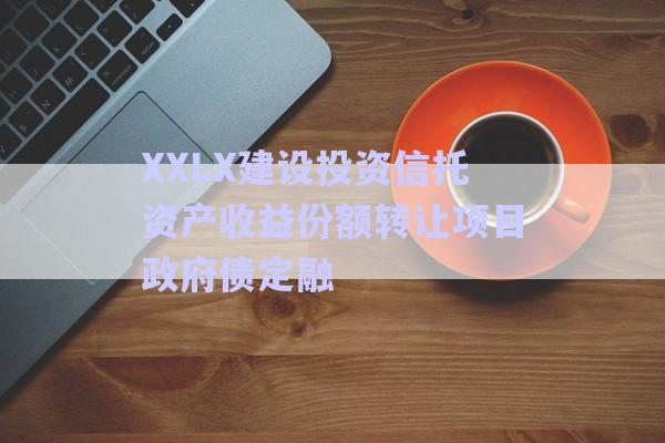 XXLX建設(shè)投資信托資產(chǎn)收益份額轉(zhuǎn)讓項目政府債定融-第1張圖片-政信固收網(wǎng)
